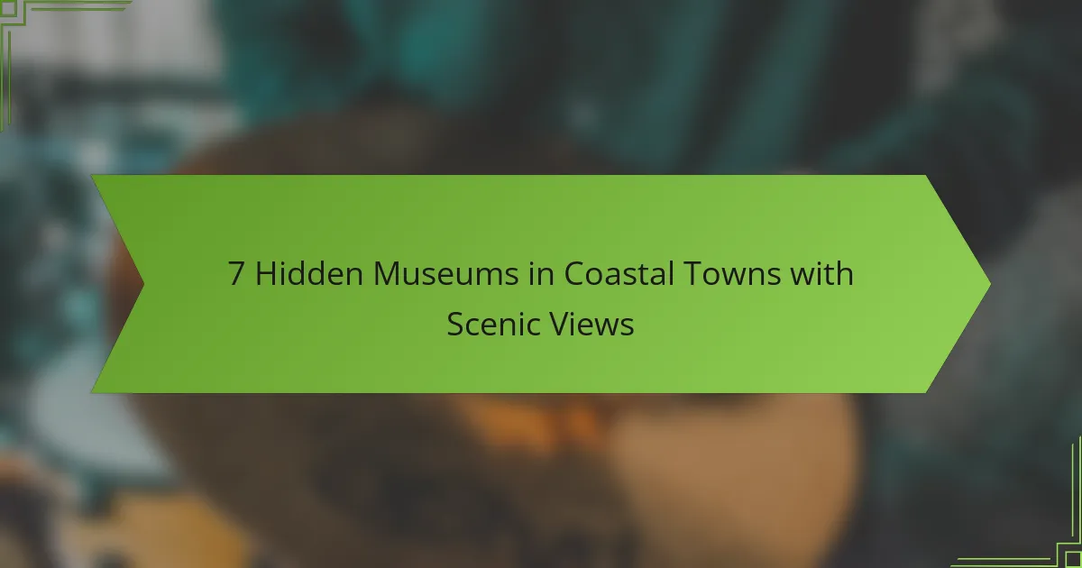 7 Hidden Museums in Coastal Towns with Scenic Views